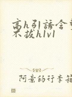 高h引诱含整夜不拔h1v1