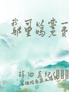 我可以尝一下你那里吗免费