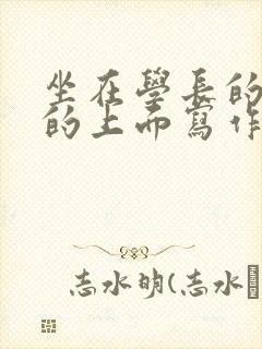 坐在学长的硬硬的上面写作业
