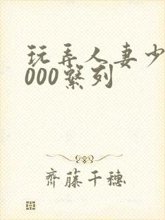 玩弄人妻少妇1000系列