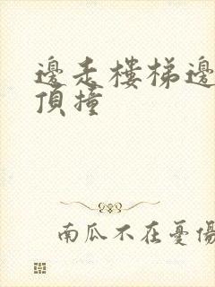 边走楼梯边故意顶撞