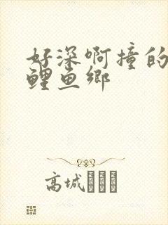 好深啊撞的好吗鲤鱼乡