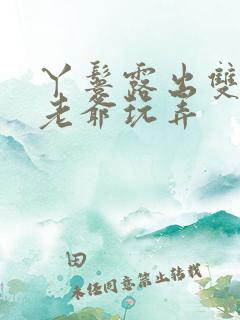 丫鬟露出双乳让老爷玩弄