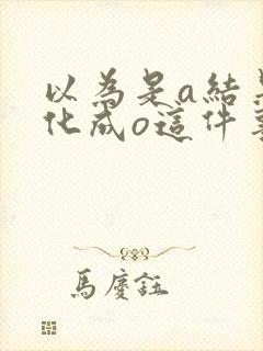 以为是a结果分化成o这件事