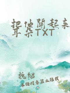 把他关起来BY耳朵TXT