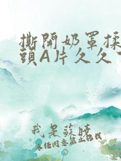 撕开奶罩揉吮奶头A片久久下载