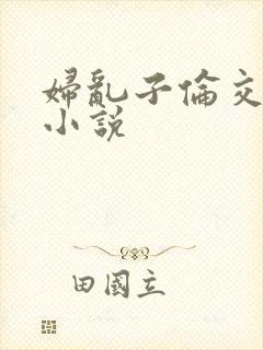 妇乱子伦交野战小说