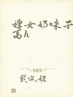 婢女奶咪子真大高h