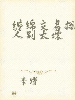 缠绵交易总裁大人别太坏