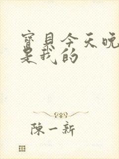 宝贝今天晚上你是我的