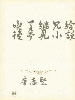 吃了继兄给的药后梦见小说