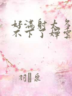 好满射太多了装不下了婵云