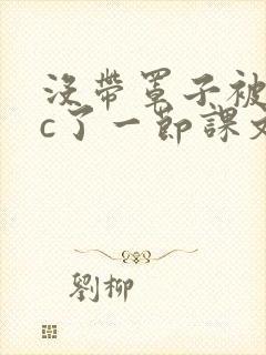 没带罩子被校霸c了一节课文