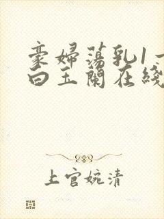 豪妇荡乳1一5白玉兰在线看