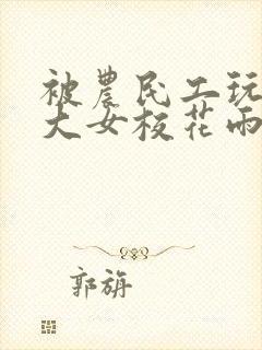 被农民工玩的四大女校花雨薇