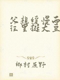 父亲缓慢而有力往里挺大豆行情网