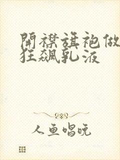 开襟旗袍做运动狂飙乳液