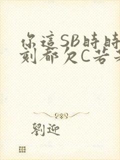 你这SB时时刻刻都欠C若若