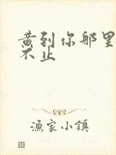 黄到你那里滴水不止