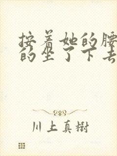 按着她的腰死死的坐了下去