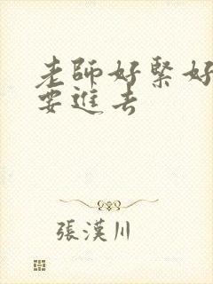 老师好紧好滑我要进去