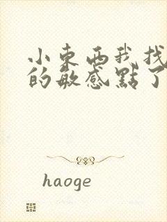 小东西我找到你的敏感点了