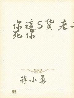 你这S货老子C死你