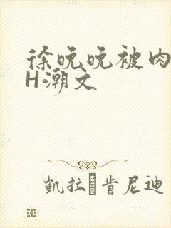 徐晚晚被肉干高H潮文