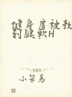 健身房被教练啪到腿软H