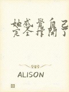 她感觉自己被他完全撑开了