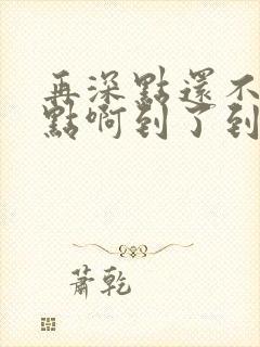 再深点还不够快点啊到了到了