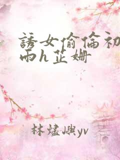 诱女偷伦初尝云雨h芷姗