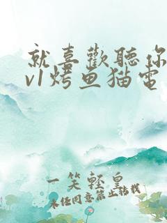 就喜欢听你叫1v1烤鱼猫电视剧