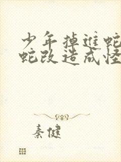 少年掉进蛇洞被蛇改造成怪物