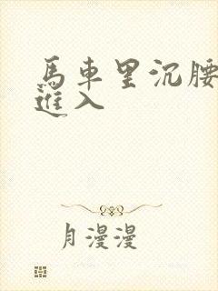 马车里沉腰缓缓进入