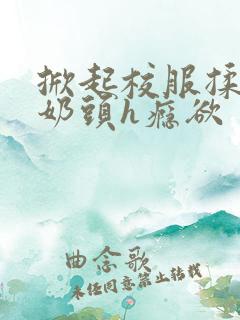 掀起校服揉她的奶头h瘾欲