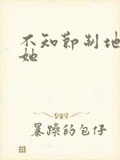 不知节制地索要她