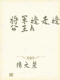 将军边走边挺进公主h