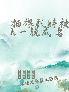 拍裸戏时被c了h一脱成名