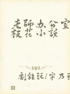 老师办公室狂肉校花小说