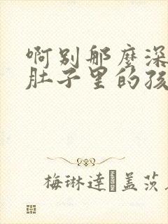 啊别那么深小心肚子里的孩子