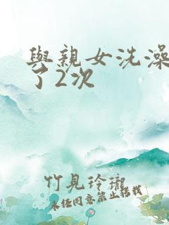 与亲女洗澡时伦了2次