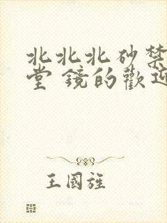 北北北砂禁慢天堂 镜的欢迎会