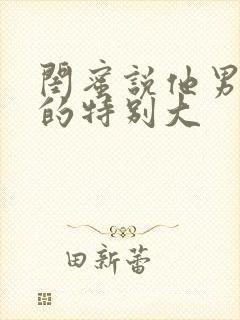 闺蜜说他男朋友的特别大