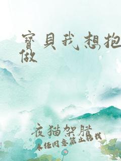 宝贝我想抱着你做