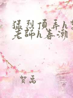 猛烈顶弄h禁欲老师h春潮