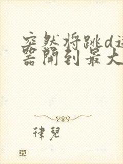 突然将跳d遥控器开到最大