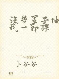 没带罩子他C了我一节课