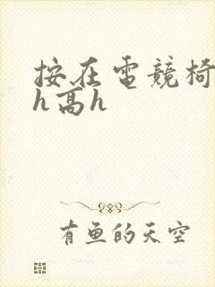 按在电竞椅上ch高h