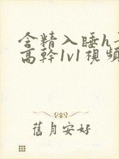 含精入睡h青梅高干1v1视频